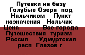 Путевки на базу“Голубые Озера“ под Нальчиком. › Пункт назначения ­ Нальчик › Цена ­ 6 790 - Все города Путешествия, туризм » Россия   . Удмуртская респ.,Глазов г.